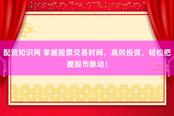 配资知识网 掌握股票交易时间，高效投资，轻松把握股市脉动！