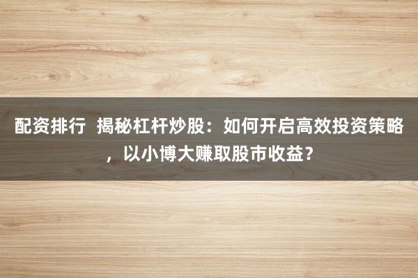 配资排行  揭秘杠杆炒股：如何开启高效投资策略，以小博大赚取股市收益？