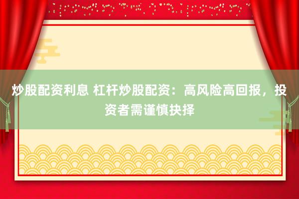 炒股配资利息 杠杆炒股配资：高风险高回报，投资者需谨慎抉择