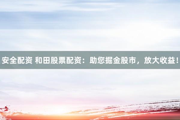 安全配资 和田股票配资：助您掘金股市，放大收益！