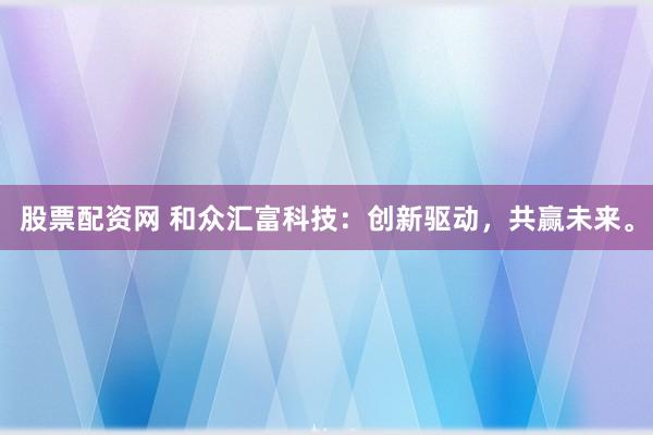 股票配资网 和众汇富科技：创新驱动，共赢未来。