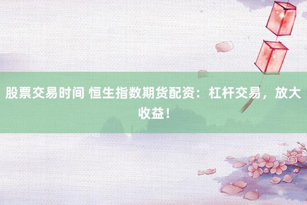 股票交易时间 恒生指数期货配资：杠杆交易，放大收益！