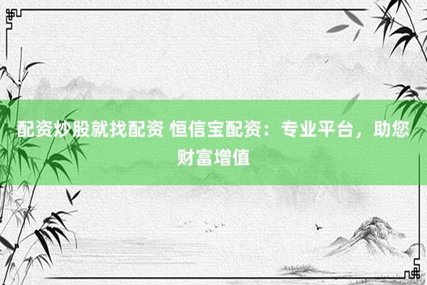 配资炒股就找配资 恒信宝配资：专业平台，助您财富增值