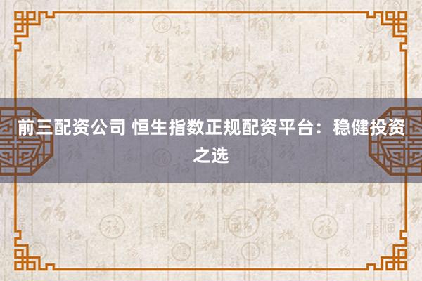 前三配资公司 恒生指数正规配资平台：稳健投资之选