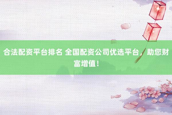 合法配资平台排名 全国配资公司优选平台，助您财富增值！