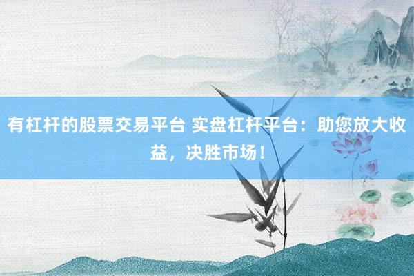 有杠杆的股票交易平台 实盘杠杆平台：助您放大收益，决胜市场！