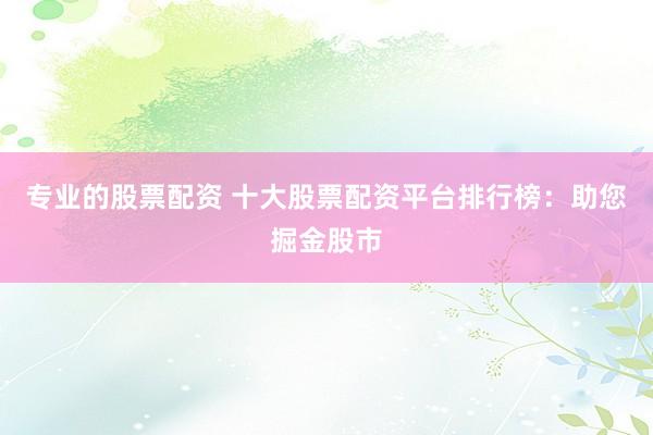专业的股票配资 十大股票配资平台排行榜：助您掘金股市