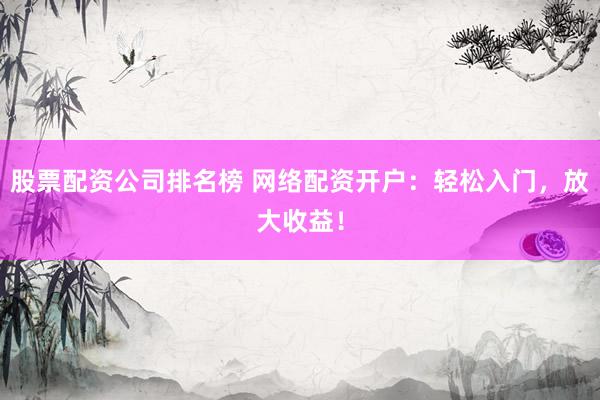 股票配资公司排名榜 网络配资开户：轻松入门，放大收益！