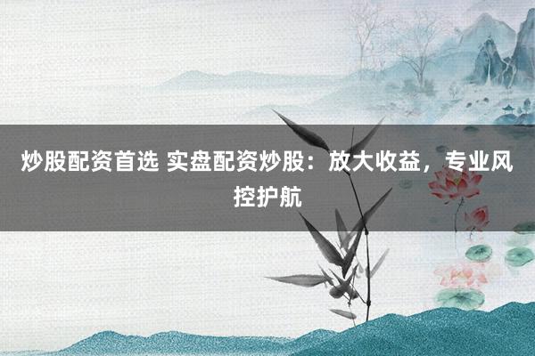 炒股配资首选 实盘配资炒股：放大收益，专业风控护航