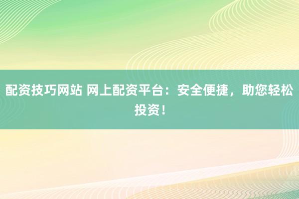 配资技巧网站 网上配资平台：安全便捷，助您轻松投资！