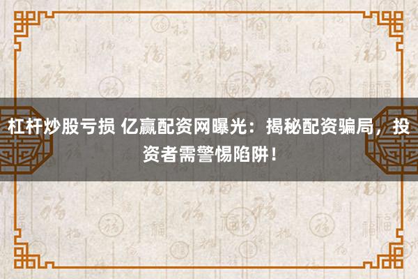 杠杆炒股亏损 亿赢配资网曝光：揭秘配资骗局，投资者需警惕陷阱！