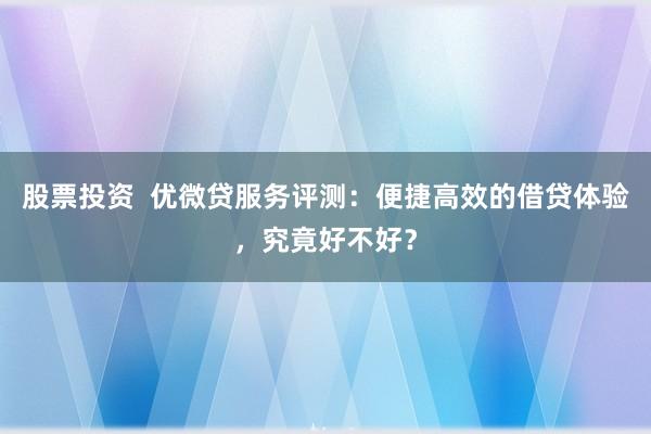 股票投资  优微贷服务评测：便捷高效的借贷体验，究竟好不好？