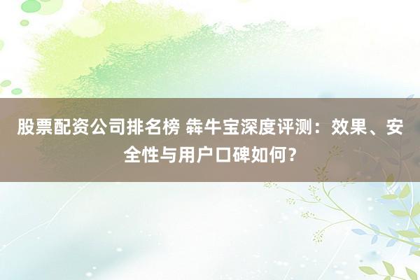 股票配资公司排名榜 犇牛宝深度评测：效果、安全性与用户口碑如何？