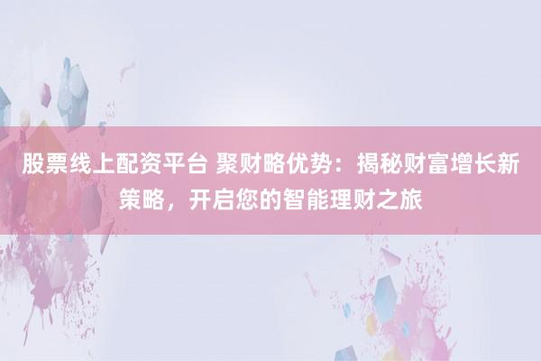 股票线上配资平台 聚财略优势：揭秘财富增长新策略，开启您的智能理财之旅
