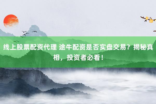 线上股票配资代理 途牛配资是否实盘交易？揭秘真相，投资者必看！