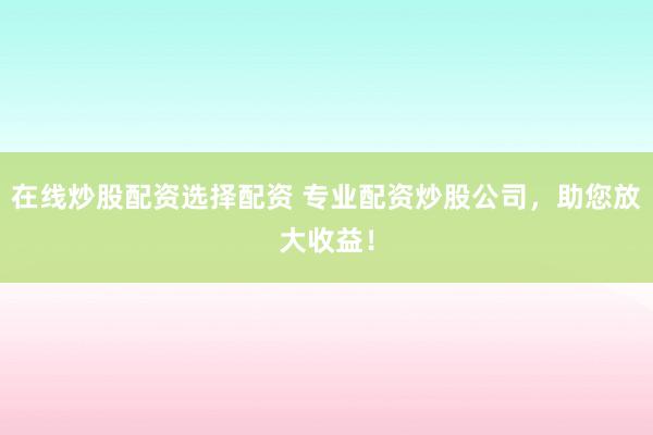 在线炒股配资选择配资 专业配资炒股公司，助您放大收益！