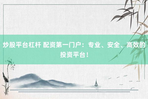 炒股平台杠杆 配资第一门户：专业、安全、高效的投资平台！