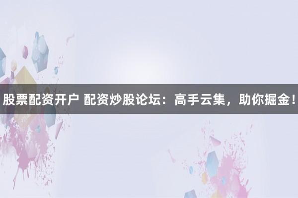 股票配资开户 配资炒股论坛：高手云集，助你掘金！