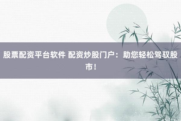 股票配资平台软件 配资炒股门户：助您轻松驾驭股市！