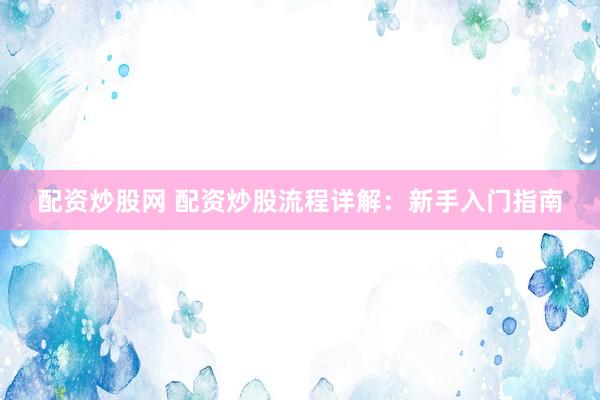 配资炒股网 配资炒股流程详解：新手入门指南