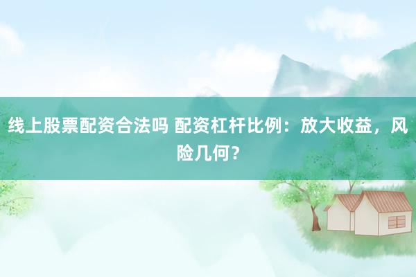 线上股票配资合法吗 配资杠杆比例：放大收益，风险几何？