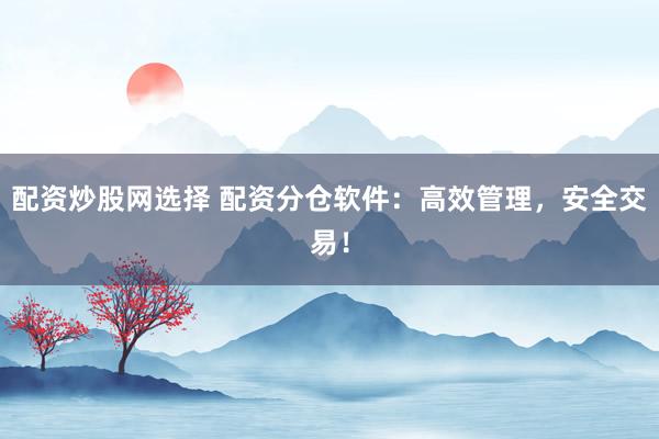 配资炒股网选择 配资分仓软件：高效管理，安全交易！