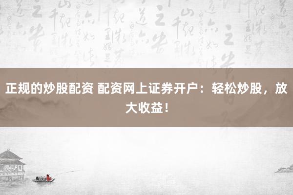 正规的炒股配资 配资网上证券开户：轻松炒股，放大收益！
