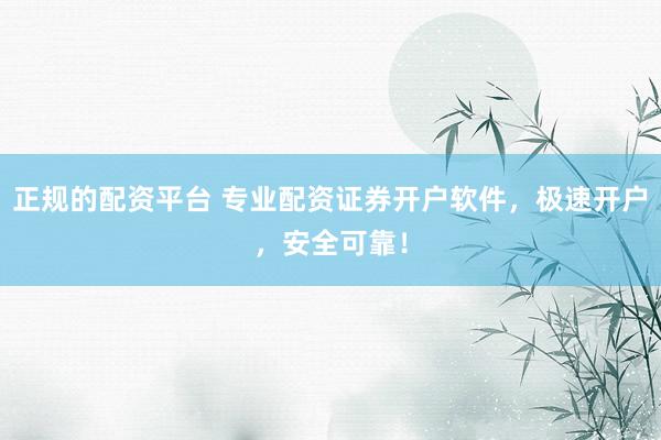 正规的配资平台 专业配资证券开户软件，极速开户，安全可靠！