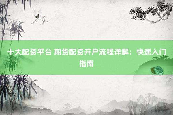 十大配资平台 期货配资开户流程详解：快速入门指南