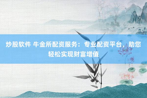 炒股软件 牛金所配资服务：专业配资平台，助您轻松实现财富增值