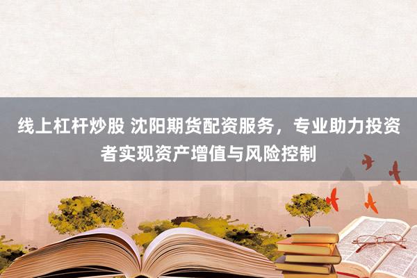 线上杠杆炒股 沈阳期货配资服务，专业助力投资者实现资产增值与风险控制
