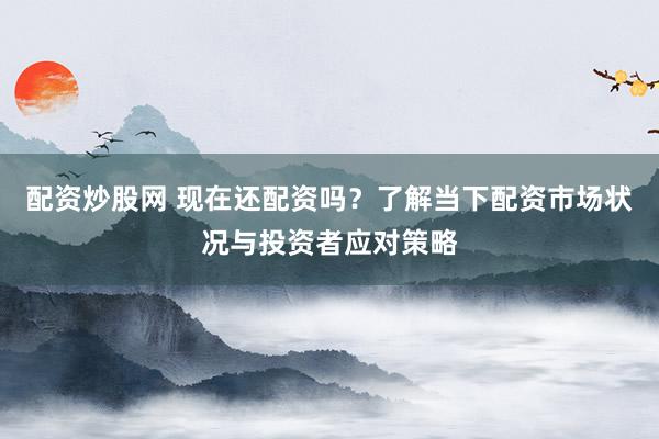 配资炒股网 现在还配资吗？了解当下配资市场状况与投资者应对策略