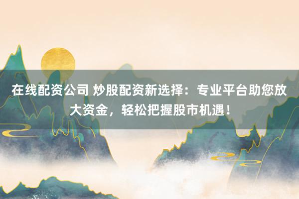 在线配资公司 炒股配资新选择：专业平台助您放大资金，轻松把握股市机遇！