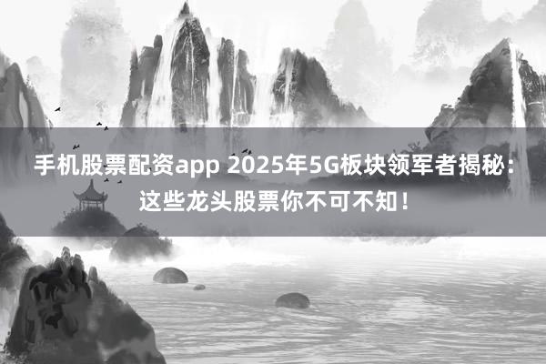手机股票配资app 2025年5G板块领军者揭秘：这些龙头股票你不可不知！