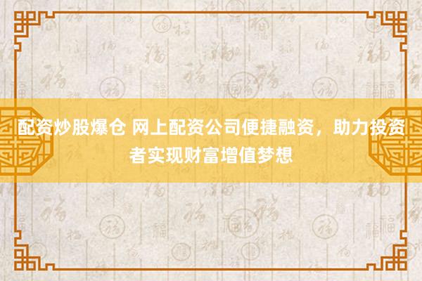 配资炒股爆仓 网上配资公司便捷融资，助力投资者实现财富增值梦想