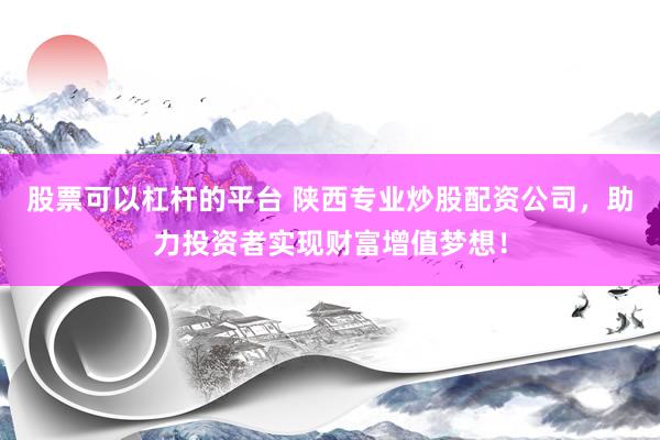 股票可以杠杆的平台 陕西专业炒股配资公司，助力投资者实现财富增值梦想！