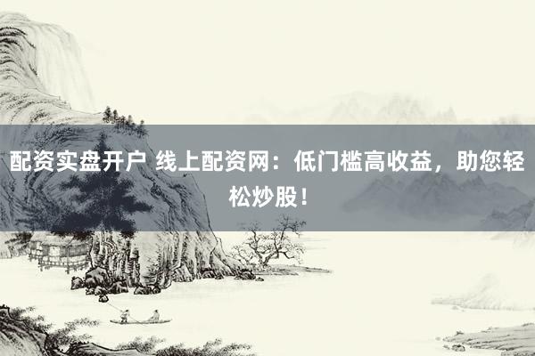 配资实盘开户 线上配资网：低门槛高收益，助您轻松炒股！