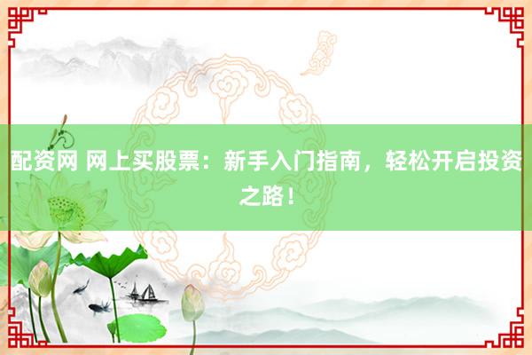 配资网 网上买股票：新手入门指南，轻松开启投资之路！