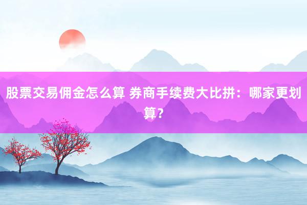 股票交易佣金怎么算 券商手续费大比拼：哪家更划算？
