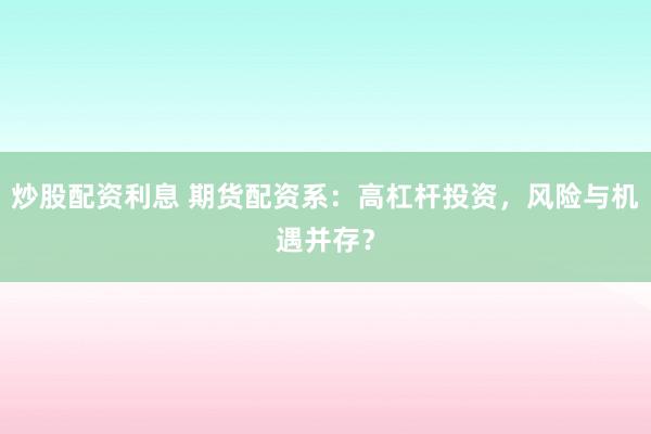 炒股配资利息 期货配资系：高杠杆投资，风险与机遇并存？