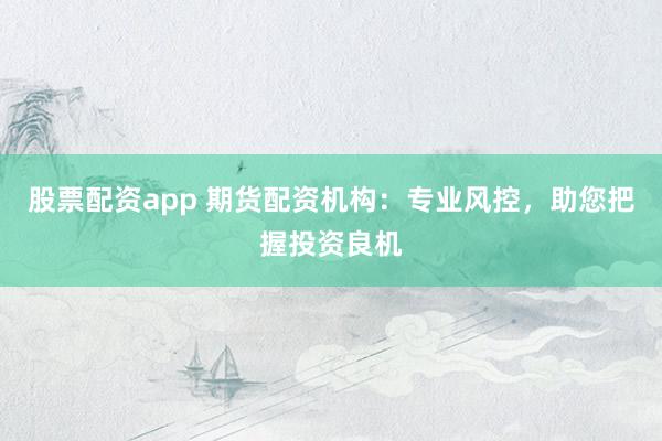 股票配资app 期货配资机构：专业风控，助您把握投资良机
