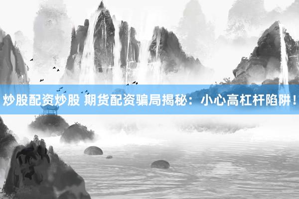炒股配资炒股 期货配资骗局揭秘：小心高杠杆陷阱！