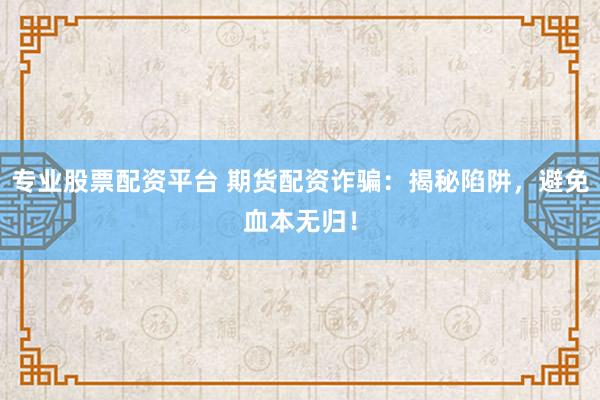 专业股票配资平台 期货配资诈骗：揭秘陷阱，避免血本无归！