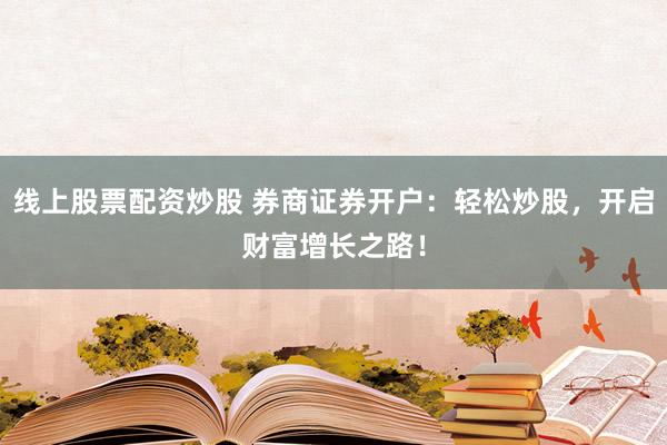 线上股票配资炒股 券商证券开户：轻松炒股，开启财富增长之路！