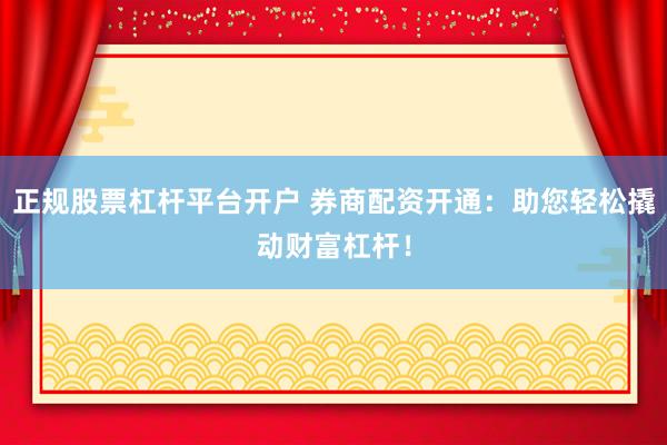 正规股票杠杆平台开户 券商配资开通：助您轻松撬动财富杠杆！