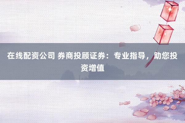 在线配资公司 券商投顾证券：专业指导，助您投资增值
