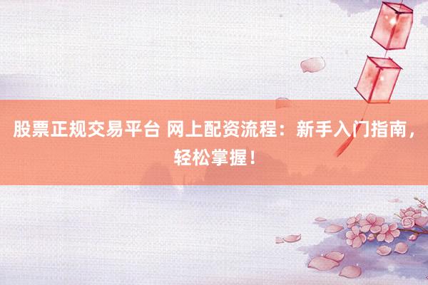 股票正规交易平台 网上配资流程：新手入门指南，轻松掌握！