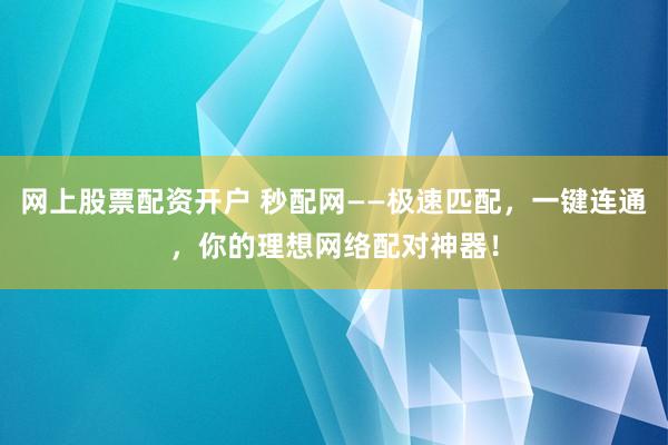 网上股票配资开户 秒配网——极速匹配，一键连通，你的理想网络配对神器！