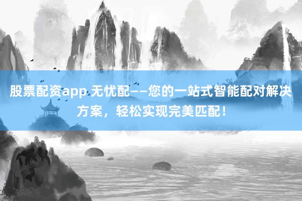 股票配资app 无忧配——您的一站式智能配对解决方案，轻松实现完美匹配！