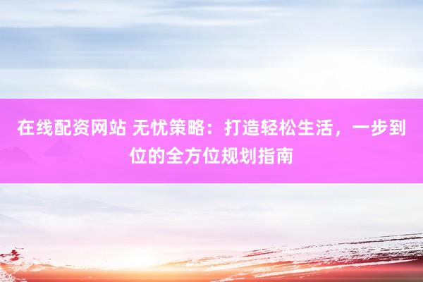 在线配资网站 无忧策略：打造轻松生活，一步到位的全方位规划指南
